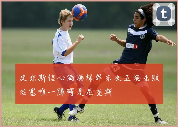 皮尔斯信心满满绿军东决五场击败活塞唯一障碍是尼克斯