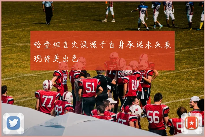 哈登坦言失误源于自身承诺未来表现将更出色