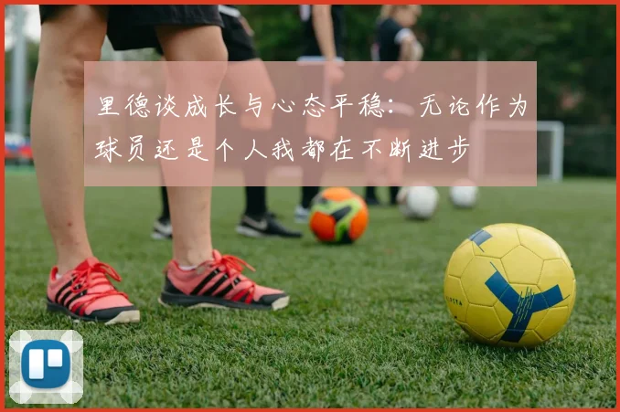 里德谈成长与心态平稳：无论作为球员还是个人我都在不断进步