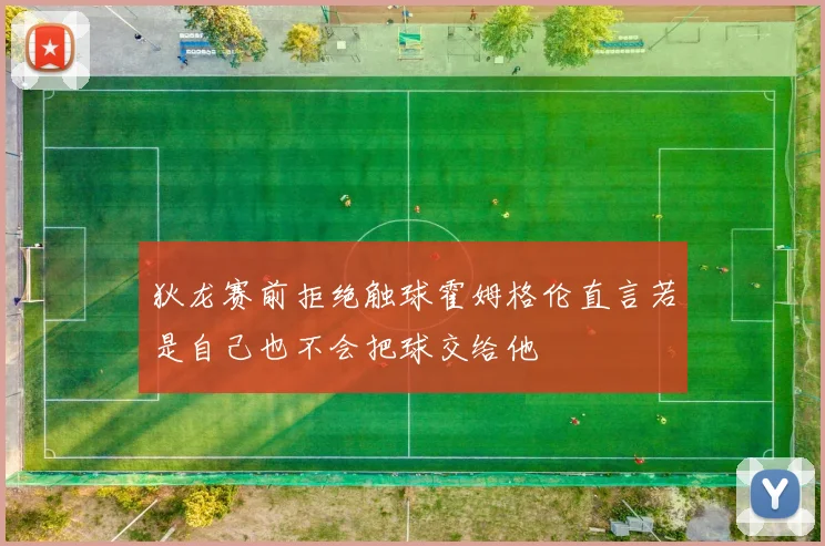 狄龙赛前拒绝触球霍姆格伦直言若是自己也不会把球交给他