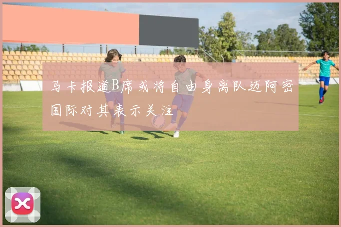马卡报道B席或将自由身离队迈阿密国际对其表示关注