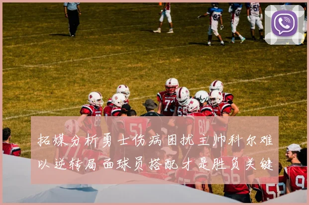 拓媒分析勇士伤病困扰主帅科尔难以逆转局面球员搭配才是胜负关键