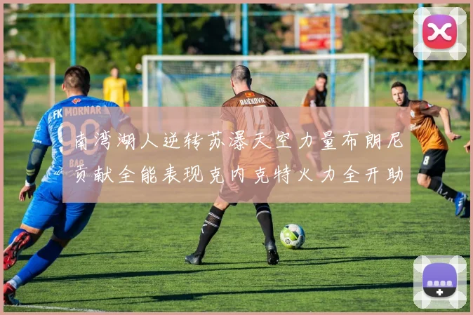 南湾湖人逆转苏瀑天空力量布朗尼贡献全能表现克内克特火力全开助球队取胜