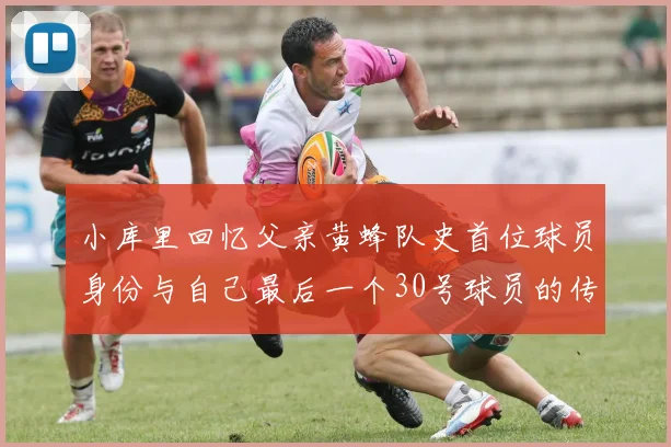 小库里回忆父亲黄蜂队史首位球员身份与自己最后一个30号球员的传承
