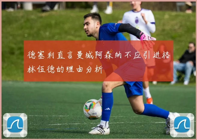 德塞利直言曼城阿森纳不应引进格林伍德的理由分析
