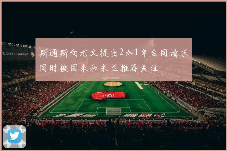 斯通斯向尤文提出2加1年合同请求同时被国米和米兰推荐关注
