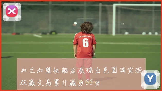 加兰加盟快船后表现出色圆满实现双赢交易累计赢分55分
