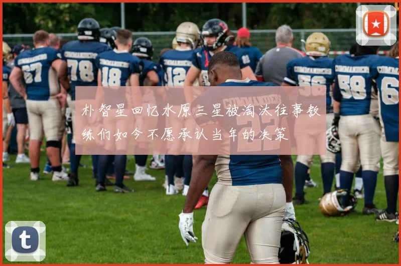 朴智星回忆水原三星被淘汰往事教练们如今不愿承认当年的决策