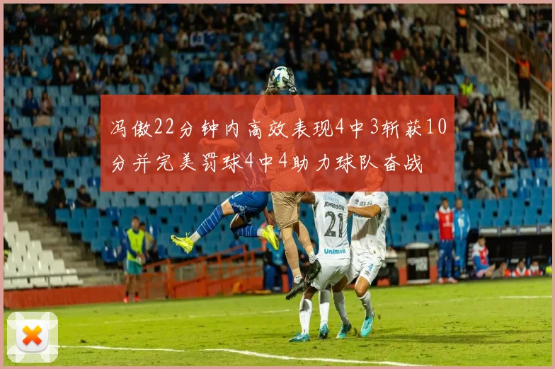 冯傲22分钟内高效表现4中3斩获10分并完美罚球4中4助力球队奋战