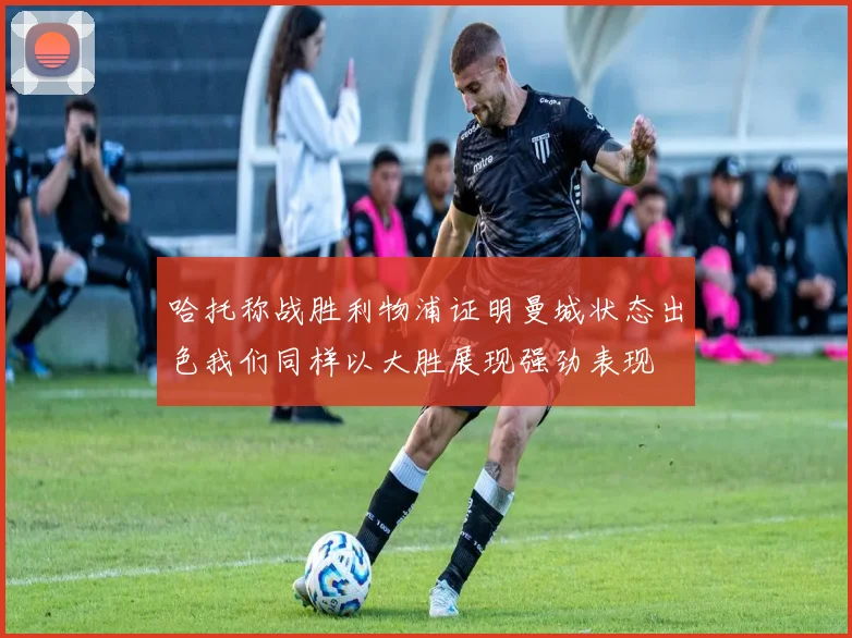 哈托称战胜利物浦证明曼城状态出色我们同样以大胜展现强劲表现