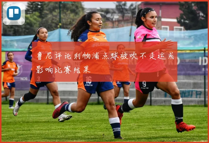 鲁尼评论利物浦点球被吹不走运或影响比赛结果