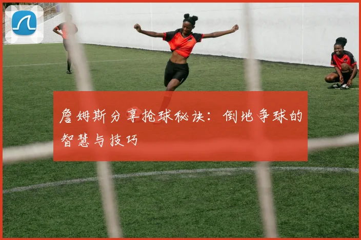 詹姆斯分享抢球秘诀：倒地争球的智慧与技巧