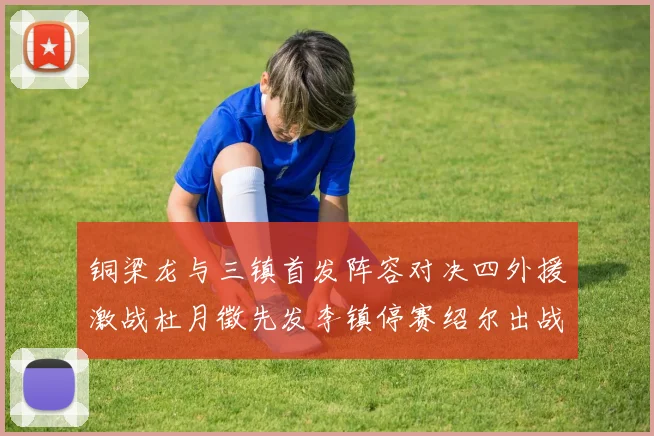 铜梁龙与三镇首发阵容对决四外援激战杜月徵先发李镇停赛绍尔出战