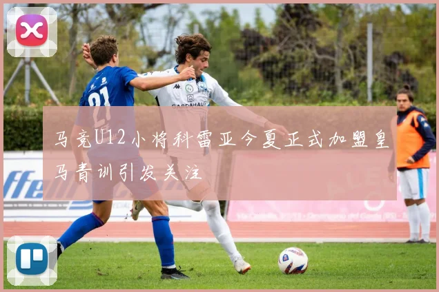 马竞U12小将科雷亚今夏正式加盟皇马青训引发关注