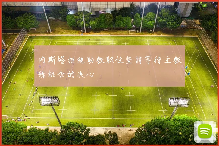 内斯塔拒绝助教职位坚持等待主教练机会的决心