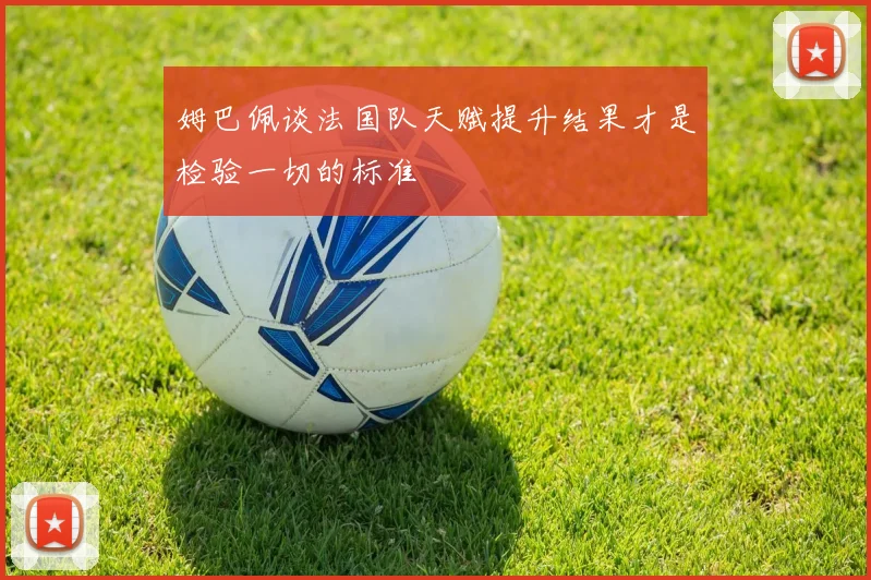 姆巴佩谈法国队天赋提升结果才是检验一切的标准