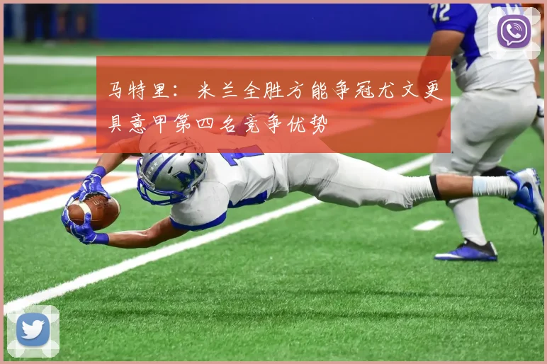 马特里：米兰全胜方能争冠尤文更具意甲第四名竞争优势