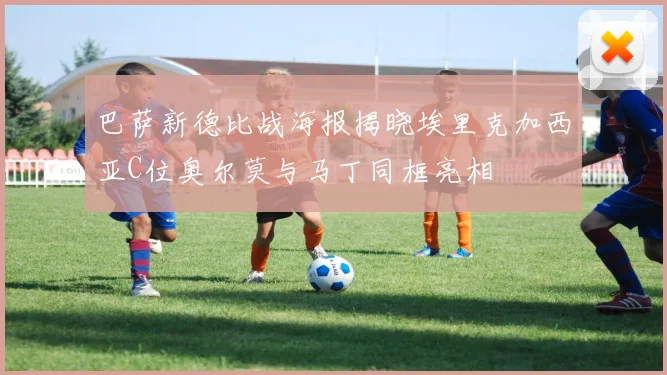 巴萨新德比战海报揭晓埃里克加西亚C位奥尔莫与马丁同框亮相
