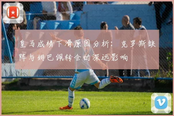 皇马成绩下滑原因分析：克罗斯缺阵与姆巴佩转会的深远影响