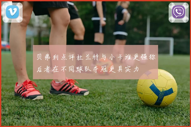 贝弗利点评杜兰特与小卡谁更强称后者在不同球队夺冠更具实力