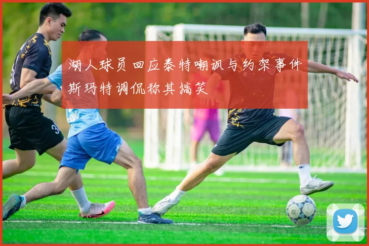 湖人球员回应泰特嘲讽与约架事件斯玛特调侃称其搞笑