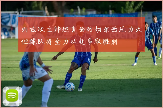 利兹联主帅坦言面对切尔西压力大但球队将全力以赴争取胜利
