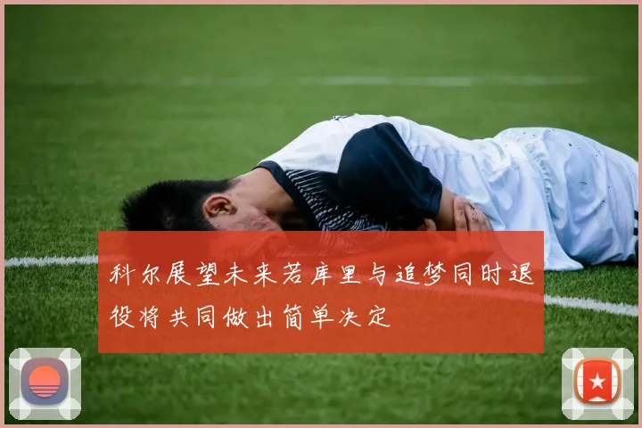 科尔展望未来若库里与追梦同时退役将共同做出简单决定