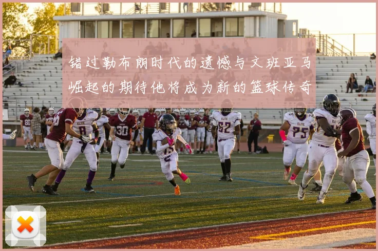 错过勒布朗时代的遗憾与文班亚马崛起的期待他将成为新的篮球传奇
