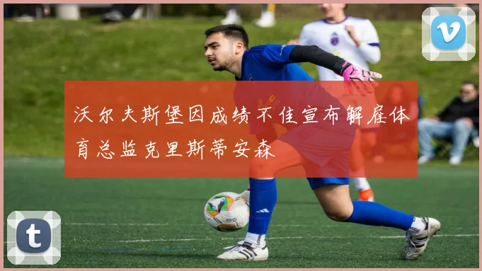 沃尔夫斯堡因成绩不佳宣布解雇体育总监克里斯蒂安森