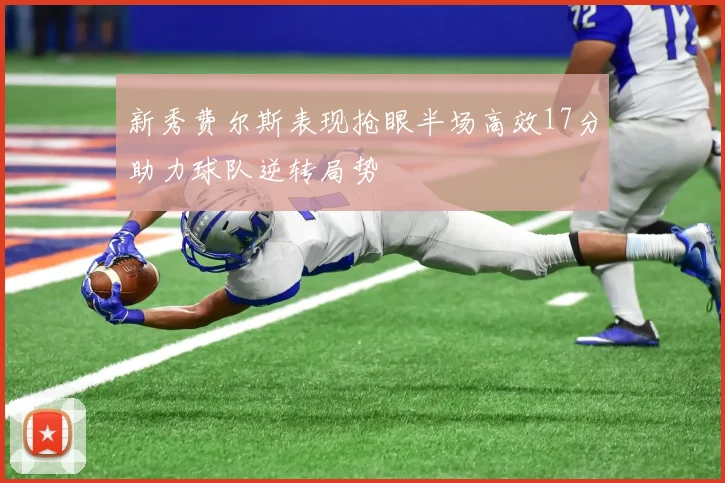 新秀费尔斯表现抢眼半场高效17分助力球队逆转局势