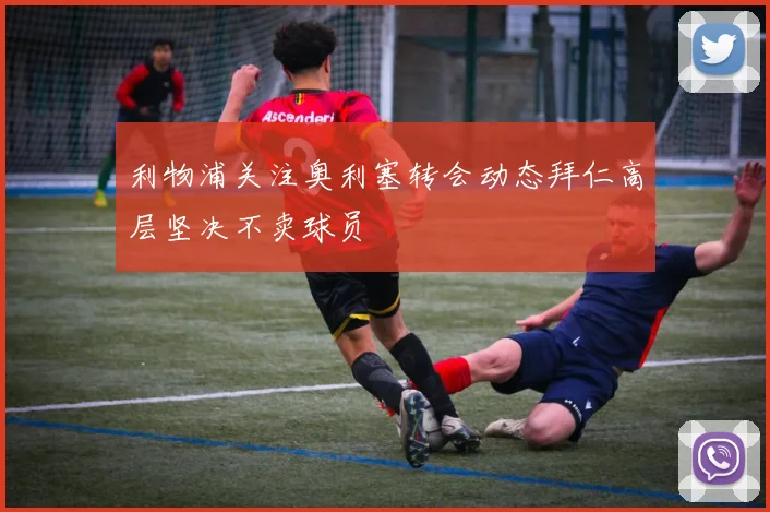 利物浦关注奥利塞转会动态拜仁高层坚决不卖球员