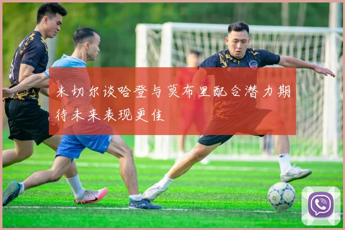 米切尔谈哈登与莫布里配合潜力期待未来表现更佳